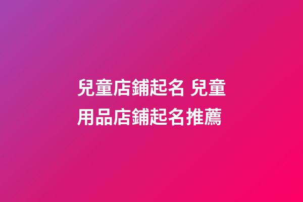 兒童店鋪起名 兒童用品店鋪起名推薦-第1張-店鋪起名-玄機(jī)派